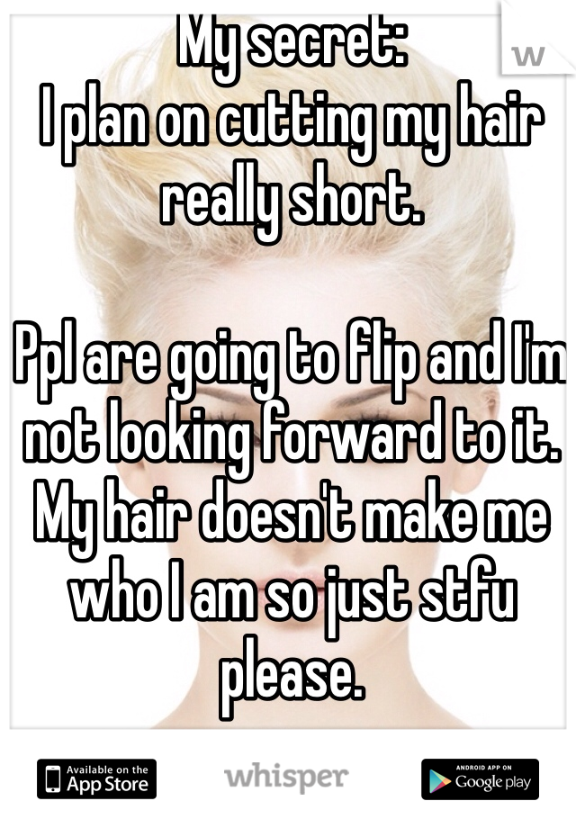 My secret:
I plan on cutting my hair really short. 

Ppl are going to flip and I'm not looking forward to it. My hair doesn't make me who I am so just stfu please. 