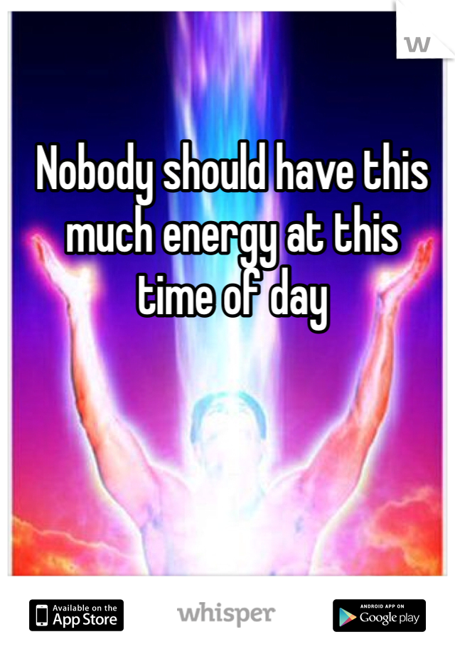 Nobody should have this 
much energy at this 
time of day