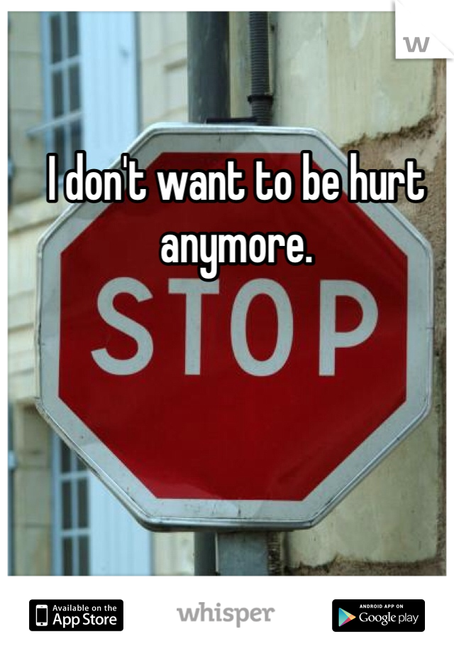 I don't want to be hurt anymore. 