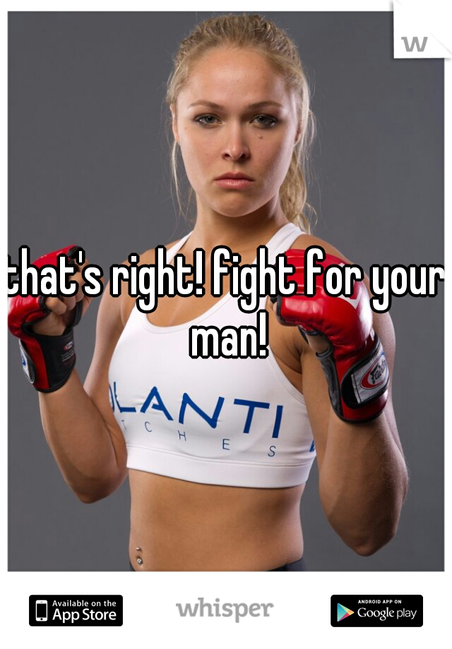 that's right! fight for your man!