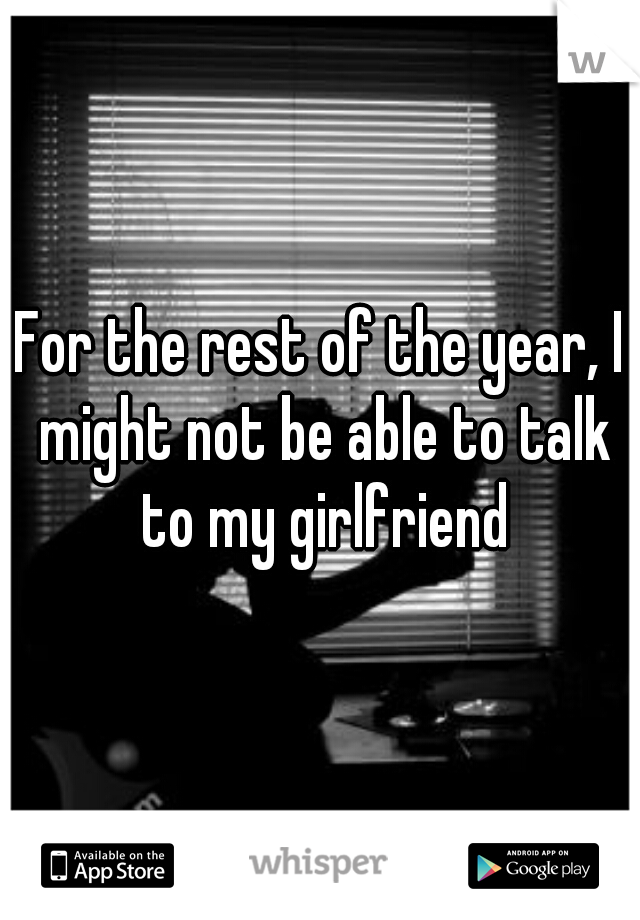 For the rest of the year, I might not be able to talk to my girlfriend