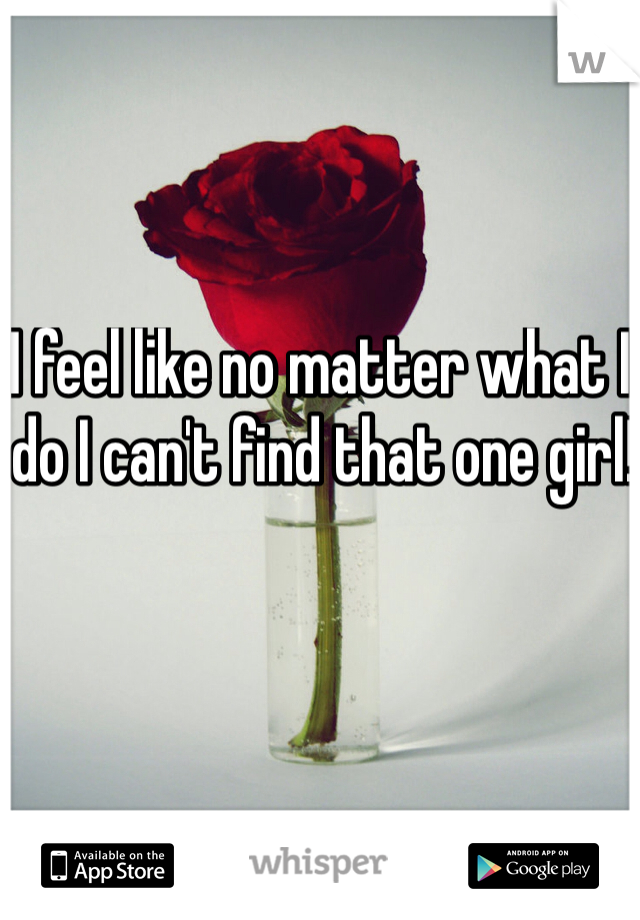 I feel like no matter what I do I can't find that one girl!
