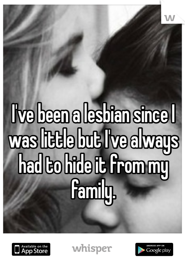 I've been a lesbian since I was little but I've always had to hide it from my family.