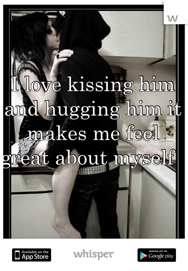 I love kissing him and hugging him it makes me feel great about myself  