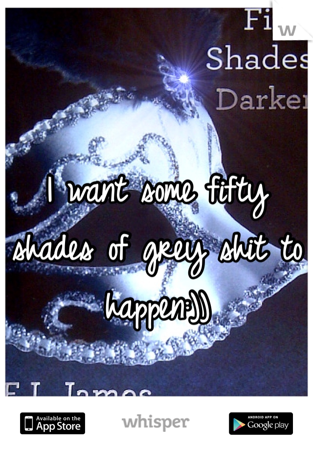I want some fifty shades of grey shit to happen:))