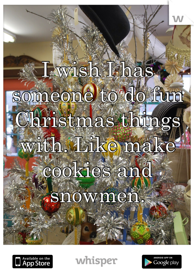 I wish I has someone to do fun Christmas things with. Like make cookies and snowmen. 