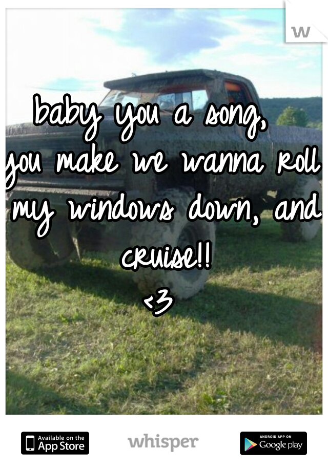 baby you a song, 
you make we wanna roll my windows down, and cruise!!
<3