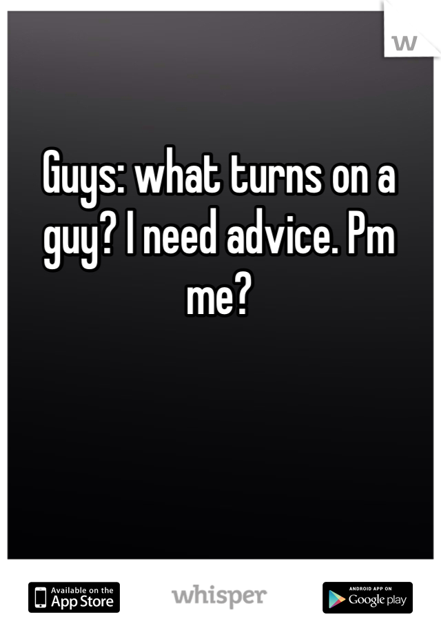 Guys: what turns on a guy? I need advice. Pm me? 