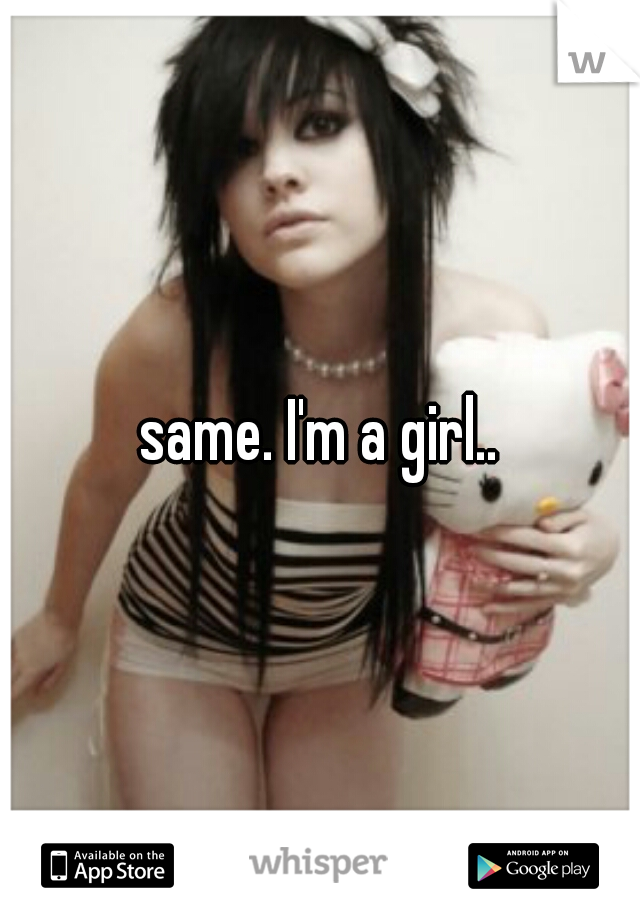 same. I'm a girl..