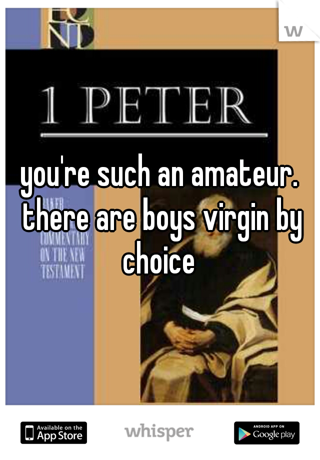 you're such an amateur. there are boys virgin by choice 