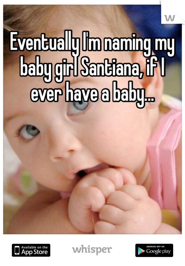 Eventually I'm naming my baby girl Santiana, if I ever have a baby...