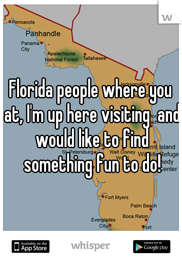 Florida people where you at, I'm up here visiting  and would like to find something fun to do!