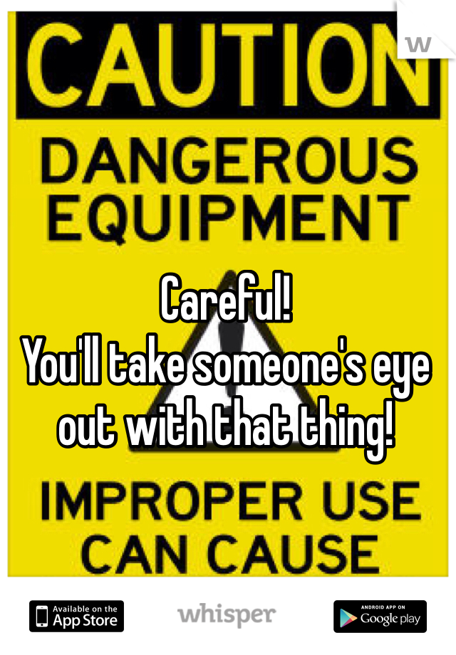 Careful!
You'll take someone's eye out with that thing!