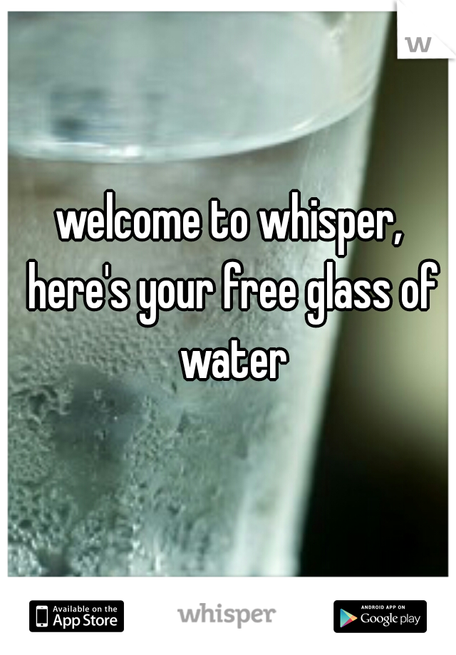 welcome to whisper, here's your free glass of water