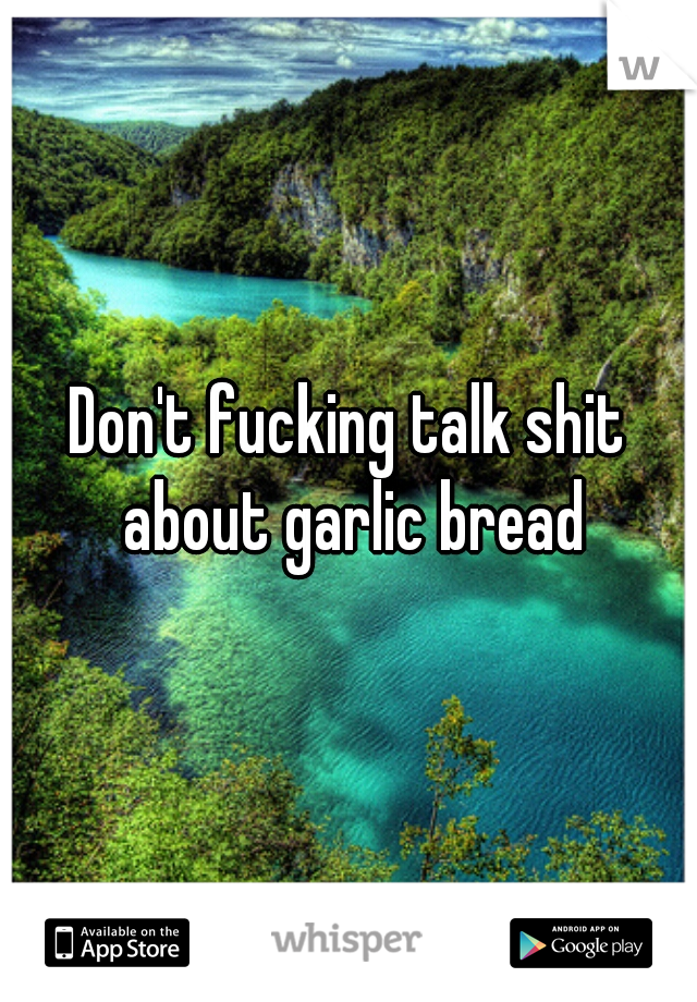 Don't fucking talk shit about garlic bread
