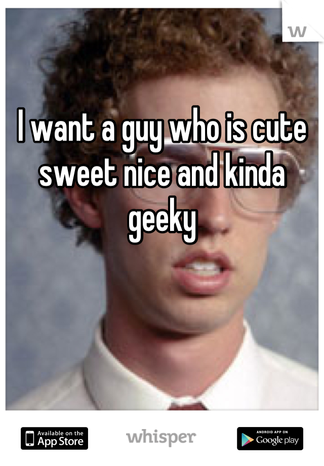 I want a guy who is cute sweet nice and kinda geeky