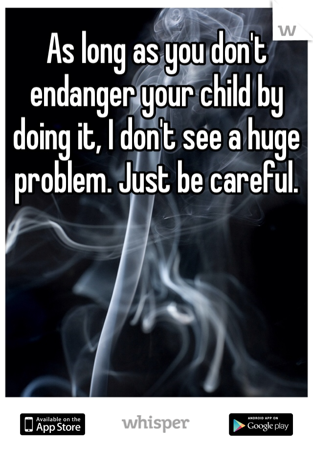 As long as you don't endanger your child by doing it, I don't see a huge problem. Just be careful. 