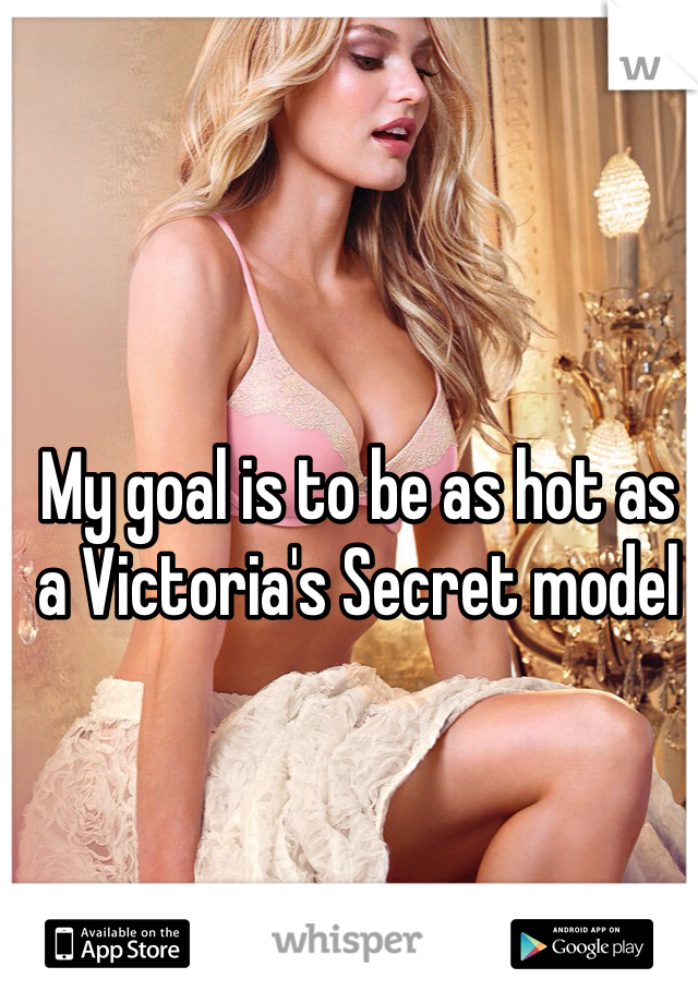My goal is to be as hot as a Victoria's Secret model 