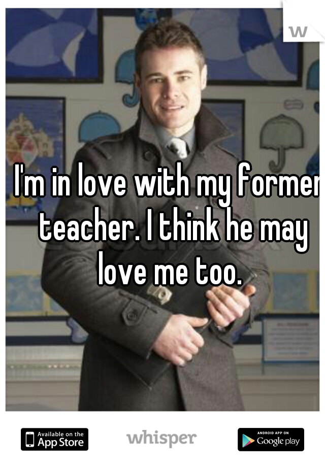 I'm in love with my former teacher. I think he may love me too. 