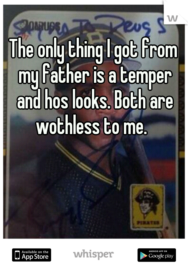 The only thing I got from my father is a temper and hos looks. Both are wothless to me.  