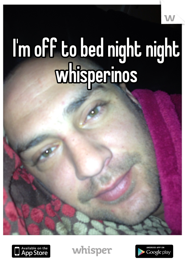 I'm off to bed night night whisperinos