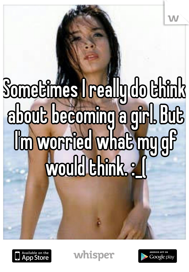 Sometimes I really do think about becoming a girl. But I'm worried what my gf would think. :_(