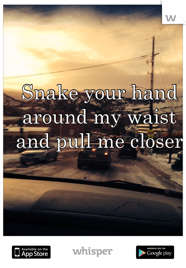 Snake your hand around my waist and pull me closer

