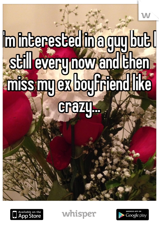 I'm interested in a guy but I still every now and then miss my ex boyfriend like crazy...
