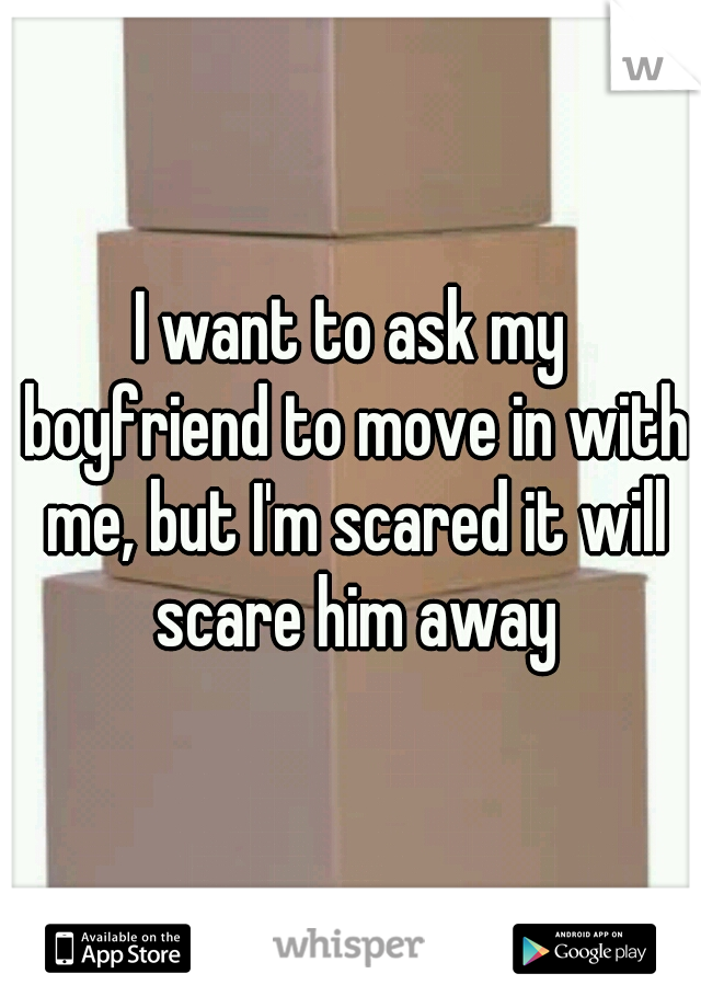I want to ask my boyfriend to move in with me, but I'm scared it will scare him away