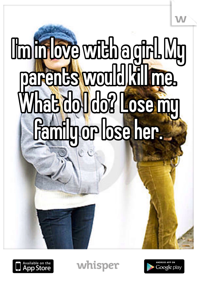 I'm in love with a girl. My parents would kill me. What do I do? Lose my family or lose her. 