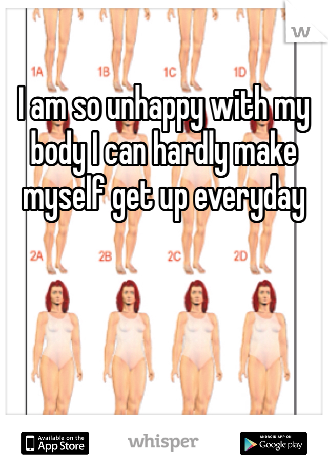 I am so unhappy with my body I can hardly make myself get up everyday 
