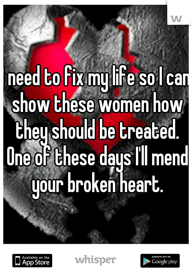 I need to fix my life so I can show these women how they should be treated. One of these days I'll mend your broken heart.