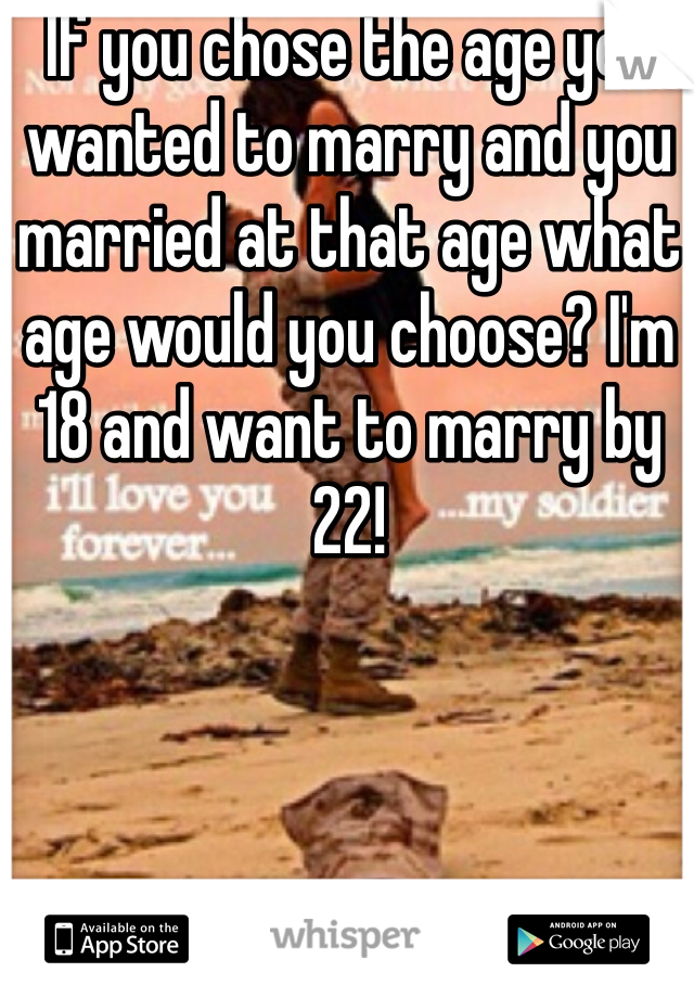 If you chose the age you wanted to marry and you married at that age what age would you choose? I'm 18 and want to marry by 22! 