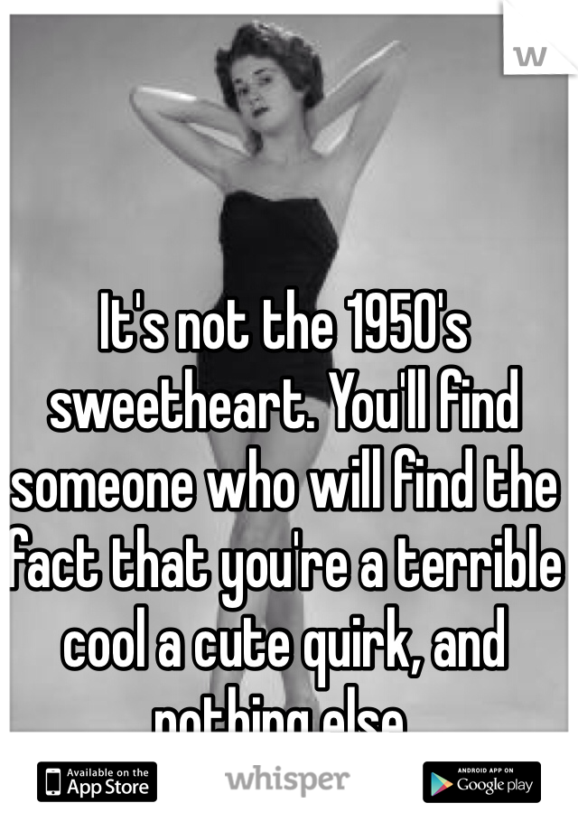 It's not the 1950's sweetheart. You'll find someone who will find the fact that you're a terrible cool a cute quirk, and nothing else. 
