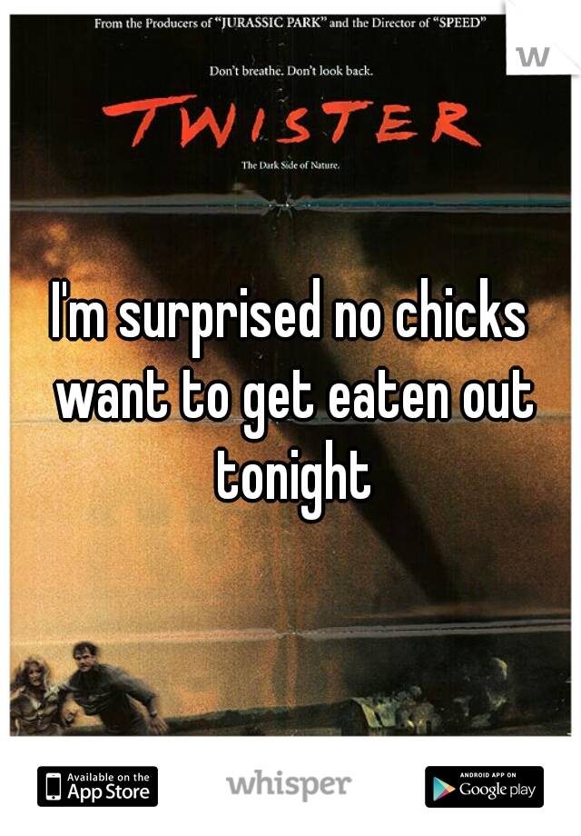 I'm surprised no chicks want to get eaten out tonight