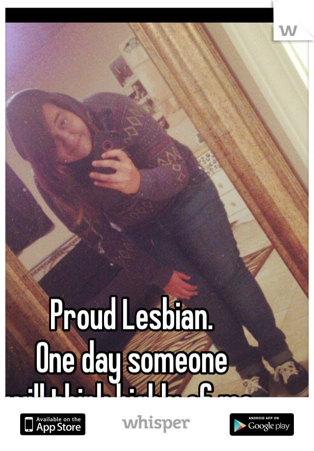 Proud Lesbian.
One day someone
will think highly of me.