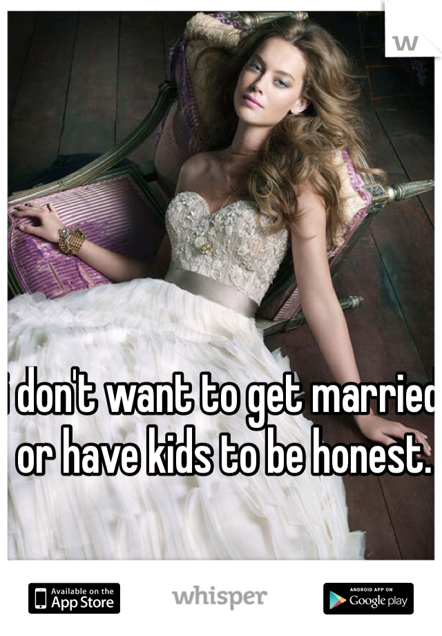 i don't want to get married or have kids to be honest. 