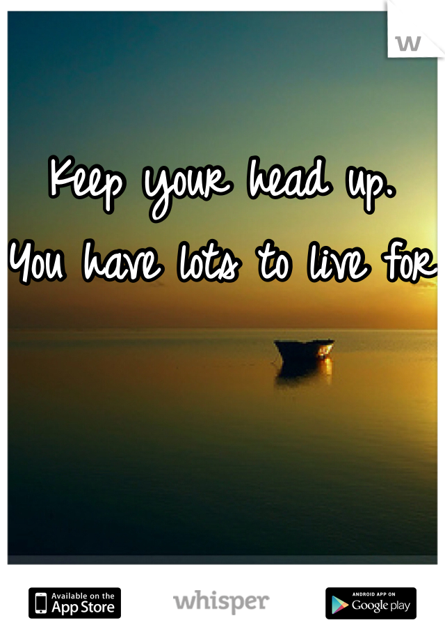 Keep your head up. 
You have lots to live for