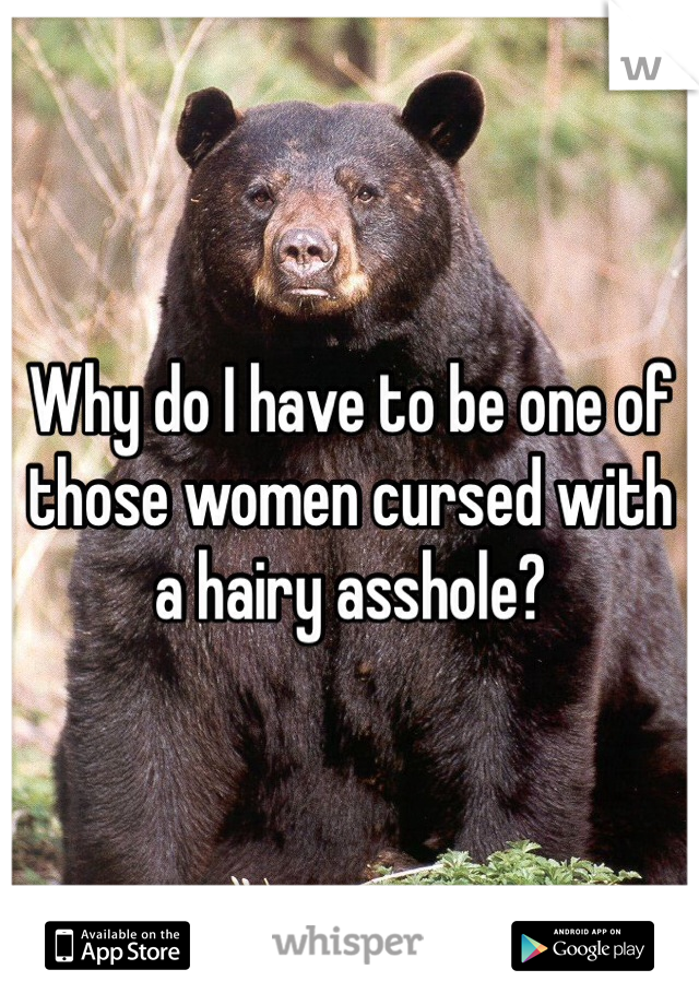 Why do I have to be one of those women cursed with a hairy asshole?