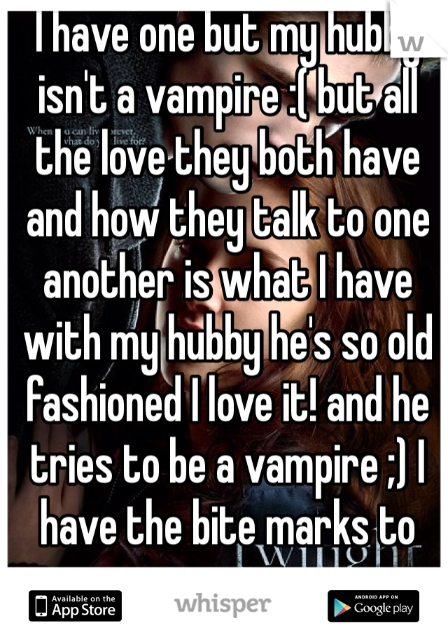 I have one but my hubby isn't a vampire :( but all the love they both have and how they talk to one another is what I have with my hubby he's so old fashioned I love it! and he tries to be a vampire ;) I have the bite marks to prove it