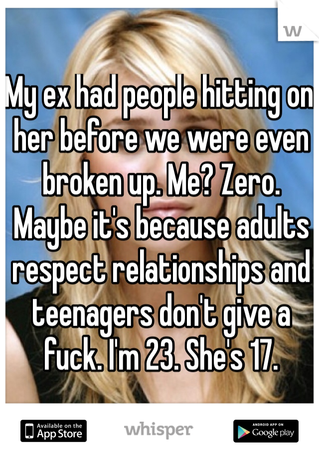 My ex had people hitting on her before we were even broken up. Me? Zero. Maybe it's because adults respect relationships and teenagers don't give a fuck. I'm 23. She's 17. 
