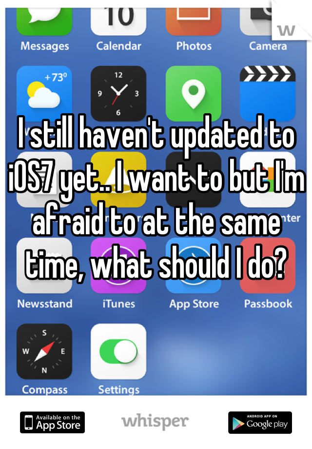I still haven't updated to iOS7 yet.. I want to but I'm afraid to at the same time, what should I do?