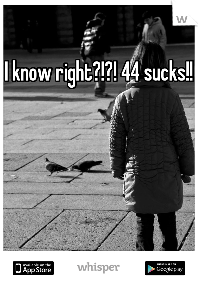 I know right?!?! 44 sucks!!