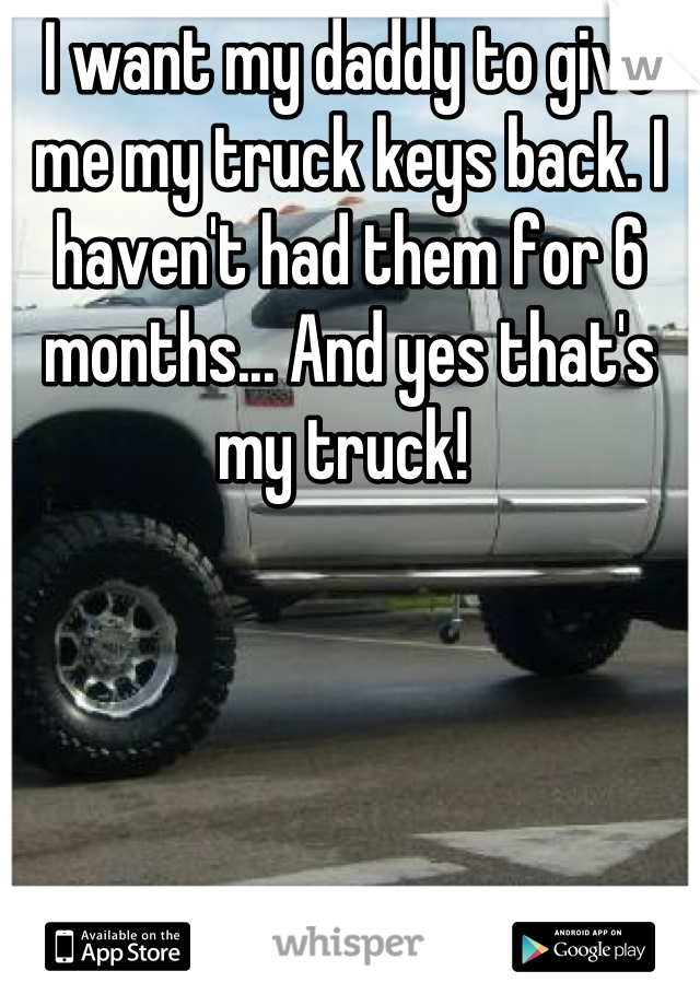 I want my daddy to give me my truck keys back. I haven't had them for 6 months... And yes that's my truck! 