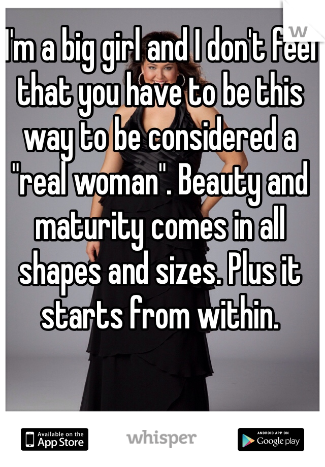 I'm a big girl and I don't feel that you have to be this way to be considered a "real woman". Beauty and maturity comes in all shapes and sizes. Plus it starts from within. 