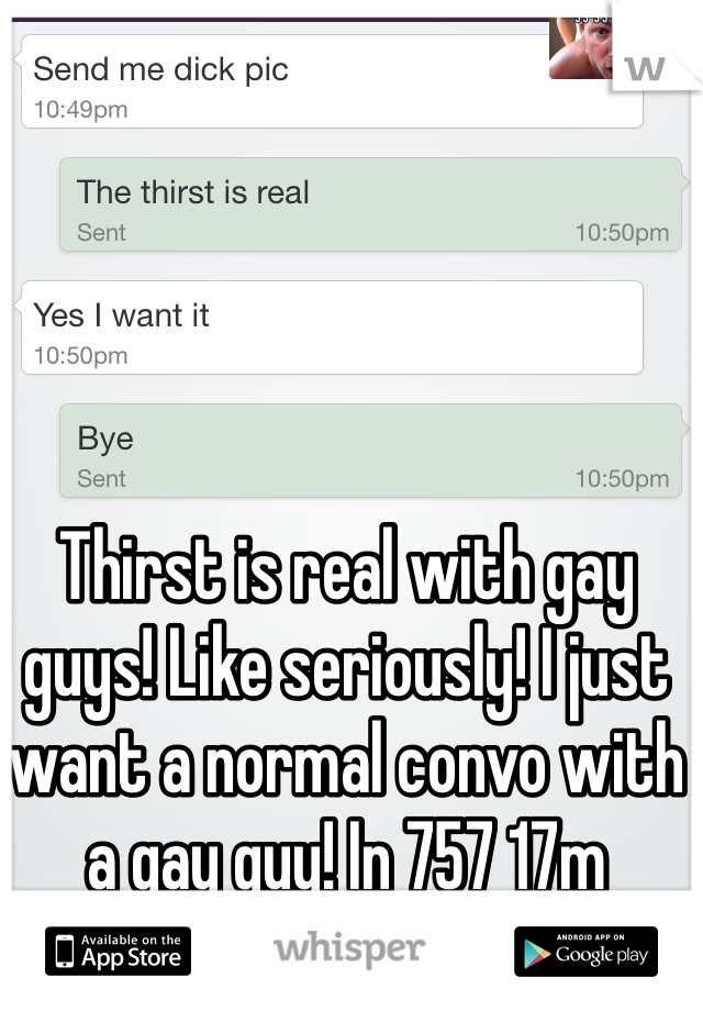 Thirst is real with gay guys! Like seriously! I just want a normal convo with a gay guy! In 757 17m