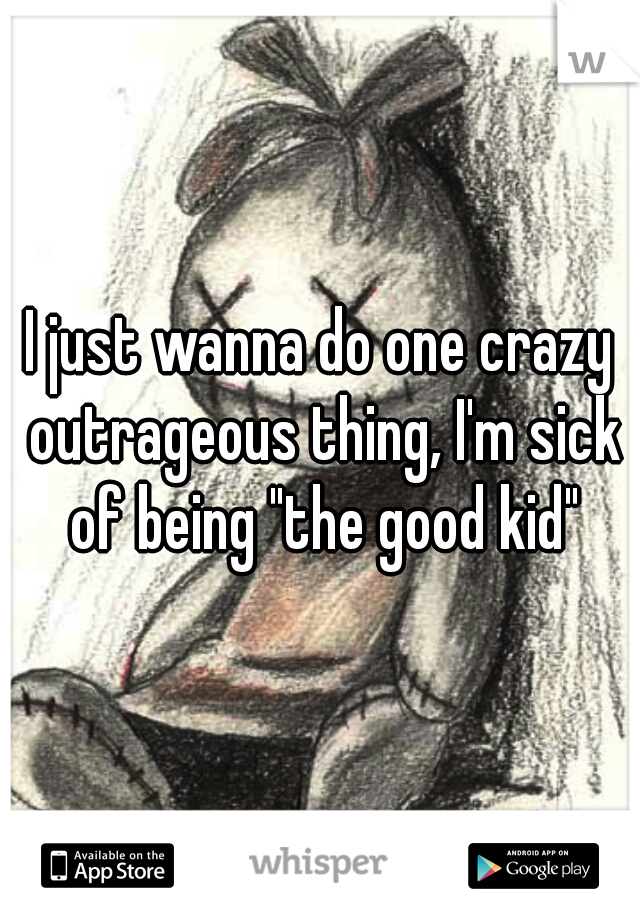 I just wanna do one crazy outrageous thing, I'm sick of being "the good kid"