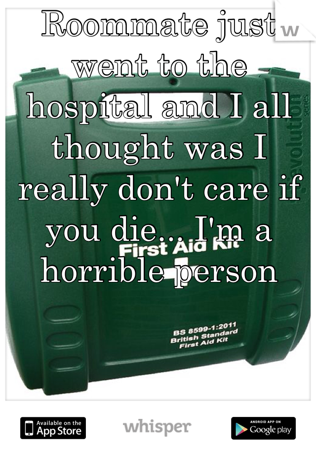 Roommate just went to the hospital and I all thought was I really don't care if you die... I'm a horrible person