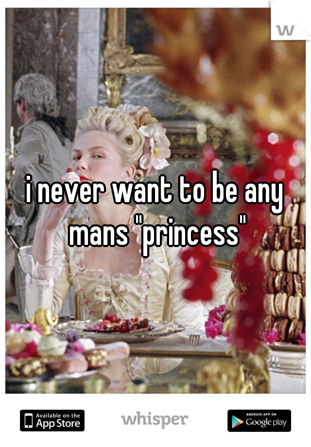 i never want to be any mans "princess"