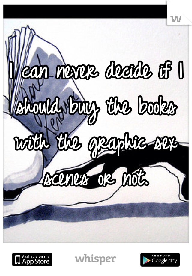 I can never decide if I should buy the books with the graphic sex scenes or not. 